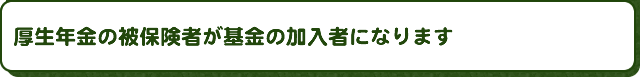 厚生年金の被保険者が基金の加入者になります
