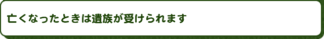 亡くなったときは遺族が受けられます
